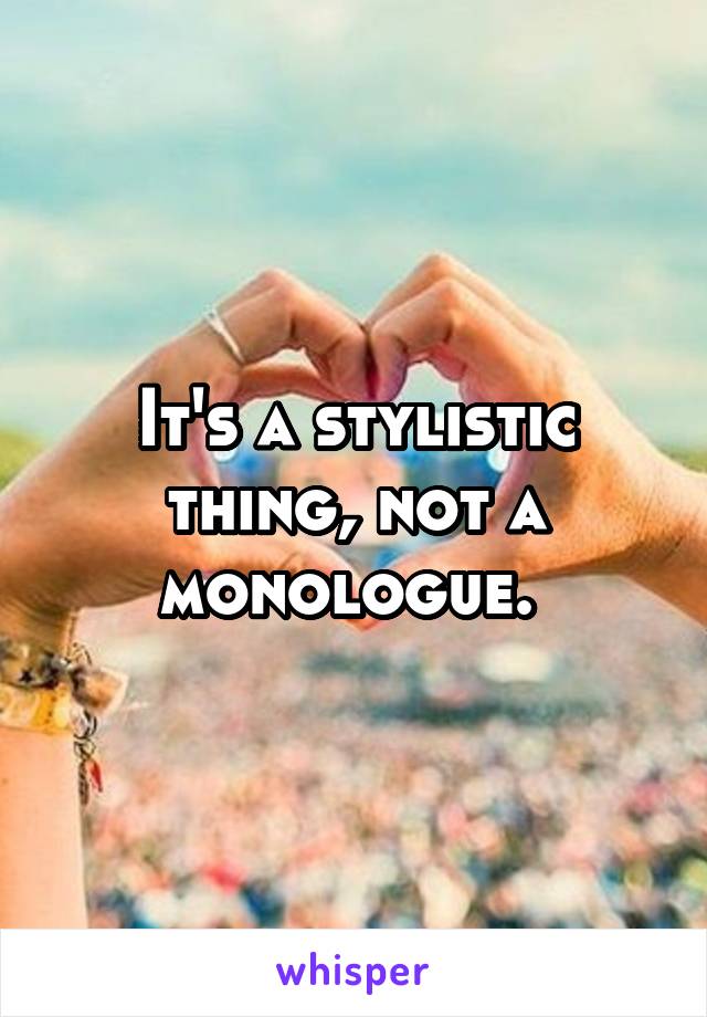 It's a stylistic thing, not a monologue. 