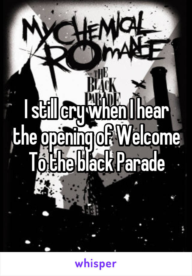 I still cry when I hear the opening of Welcome To the black Parade