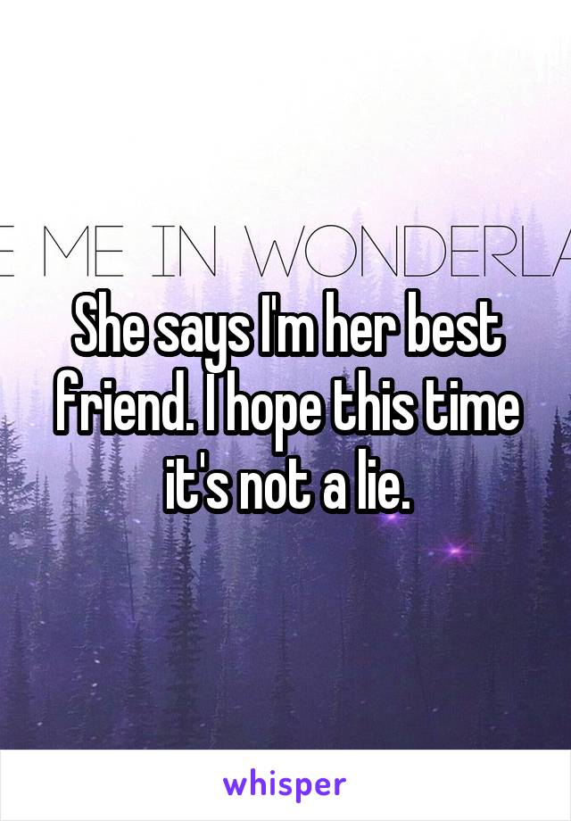 She says I'm her best friend. I hope this time it's not a lie.