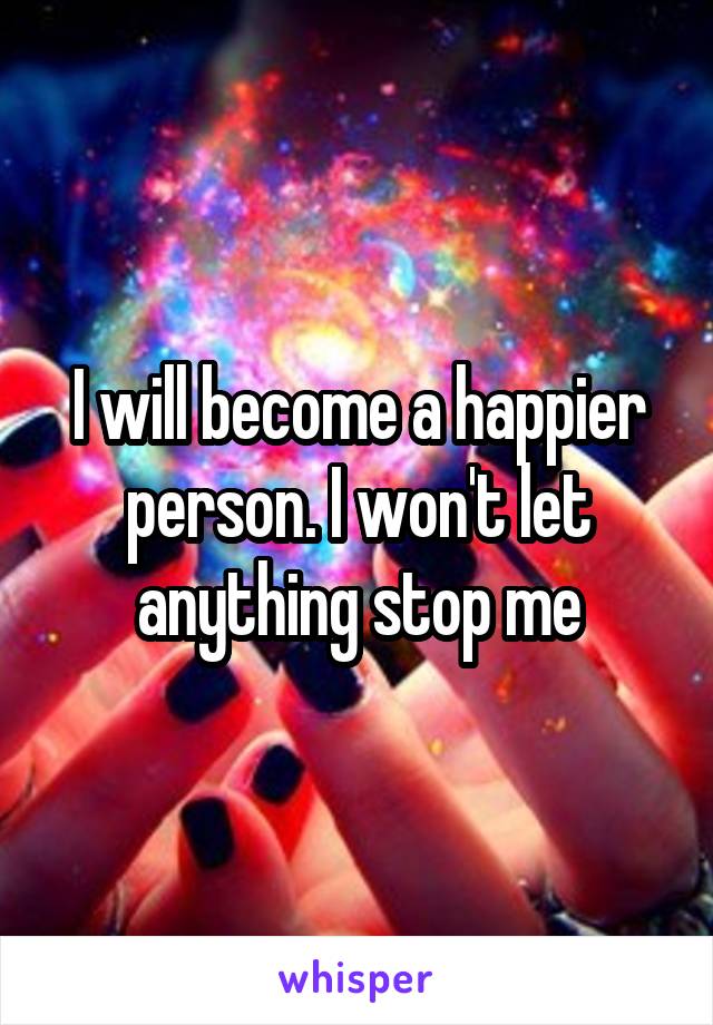 I will become a happier person. I won't let anything stop me