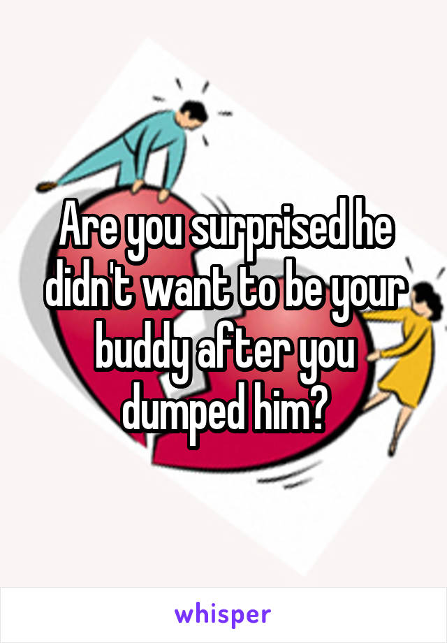 Are you surprised he didn't want to be your buddy after you dumped him?