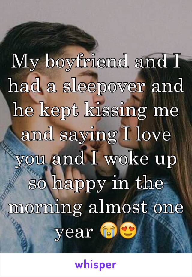 My boyfriend and I had a sleepover and he kept kissing me and saying I love you and I woke up so happy in the morning almost one year 😭😍