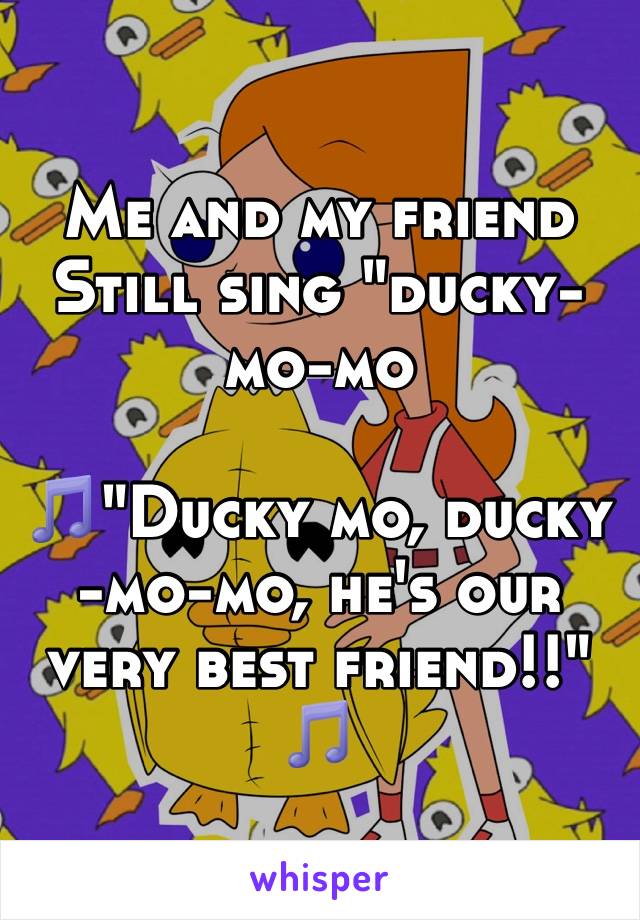 Me and my friend 
Still sing "ducky-mo-mo

🎵"Ducky mo, ducky -mo-mo, he's our very best friend!!" 🎵