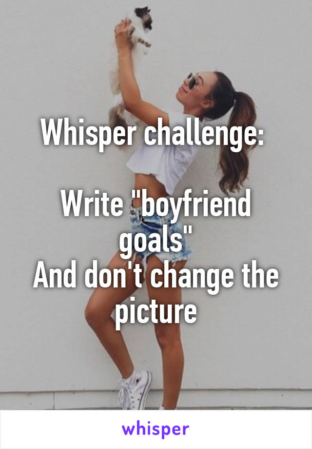 Whisper challenge: 

Write "boyfriend goals"
And don't change the picture