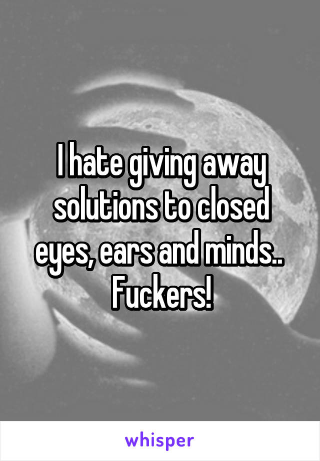 I hate giving away solutions to closed eyes, ears and minds..  Fuckers!