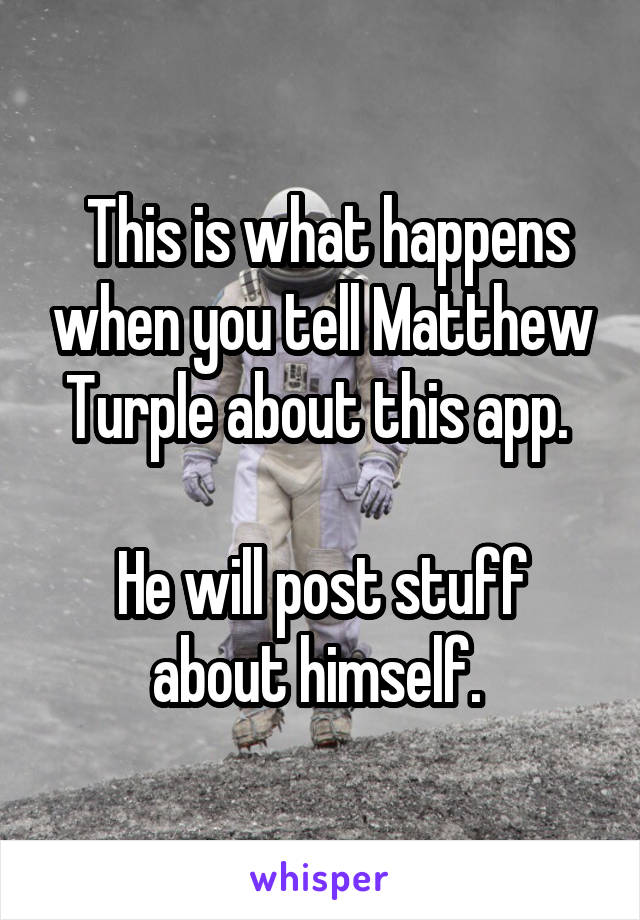  This is what happens when you tell Matthew Turple about this app. 

He will post stuff about himself. 