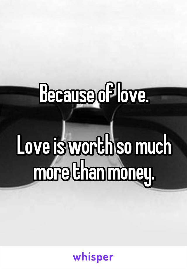 Because of love.

Love is worth so much more than money.