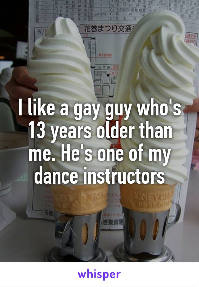 I like a gay guy who's 13 years older than me. He's one of my dance instructors