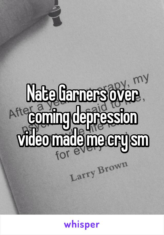 Nate Garners over coming depression video made me cry sm