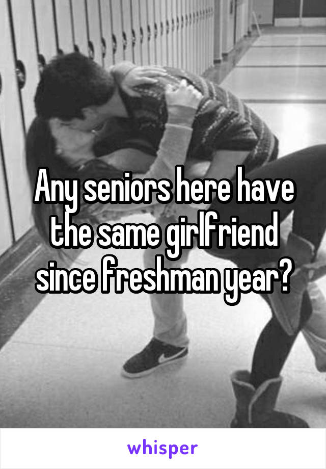 Any seniors here have the same girlfriend since freshman year?