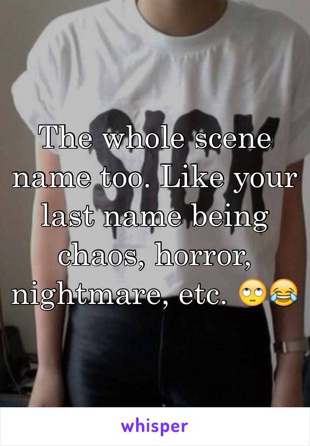 The whole scene name too. Like your last name being chaos, horror, nightmare, etc. 🙄😂