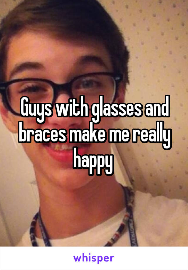 Guys with glasses and braces make me really happy 