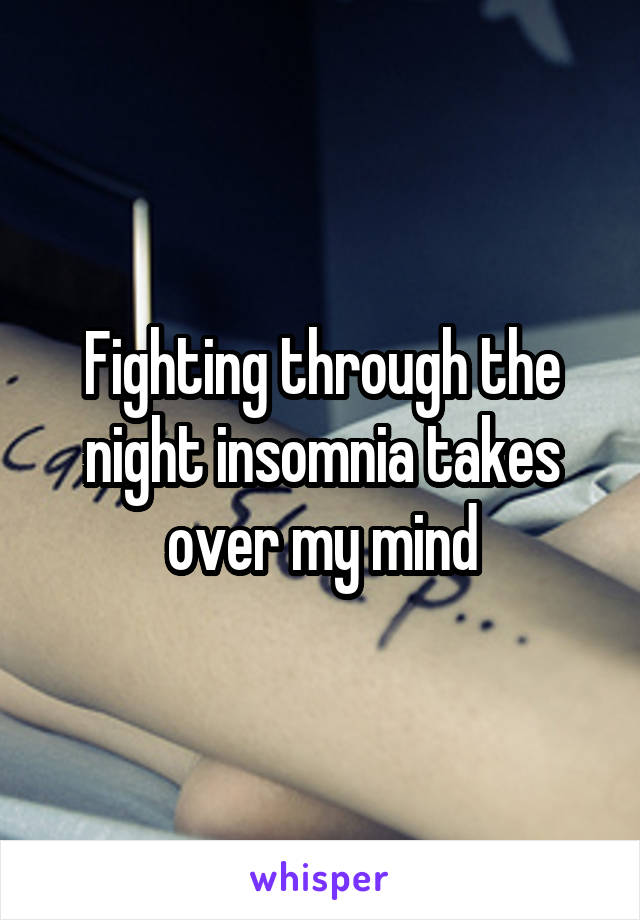 Fighting through the night insomnia takes over my mind