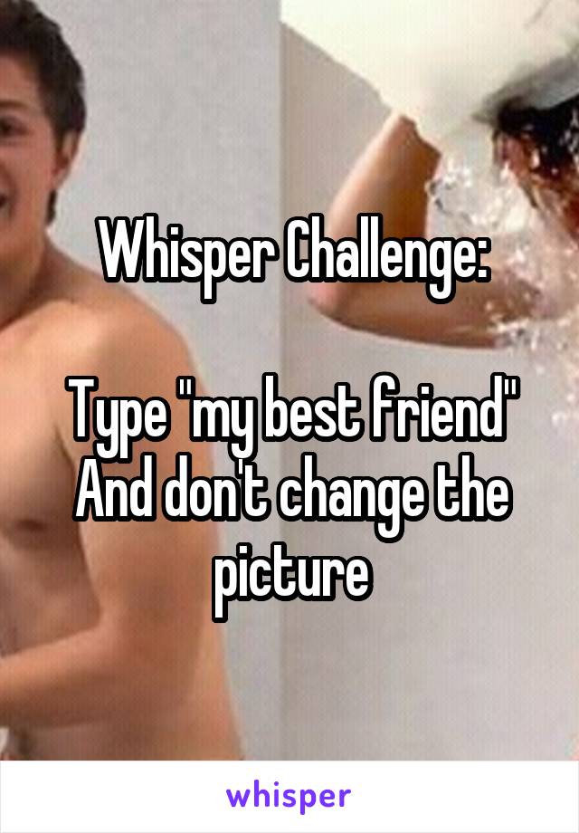 Whisper Challenge:

Type "my best friend"
And don't change the picture