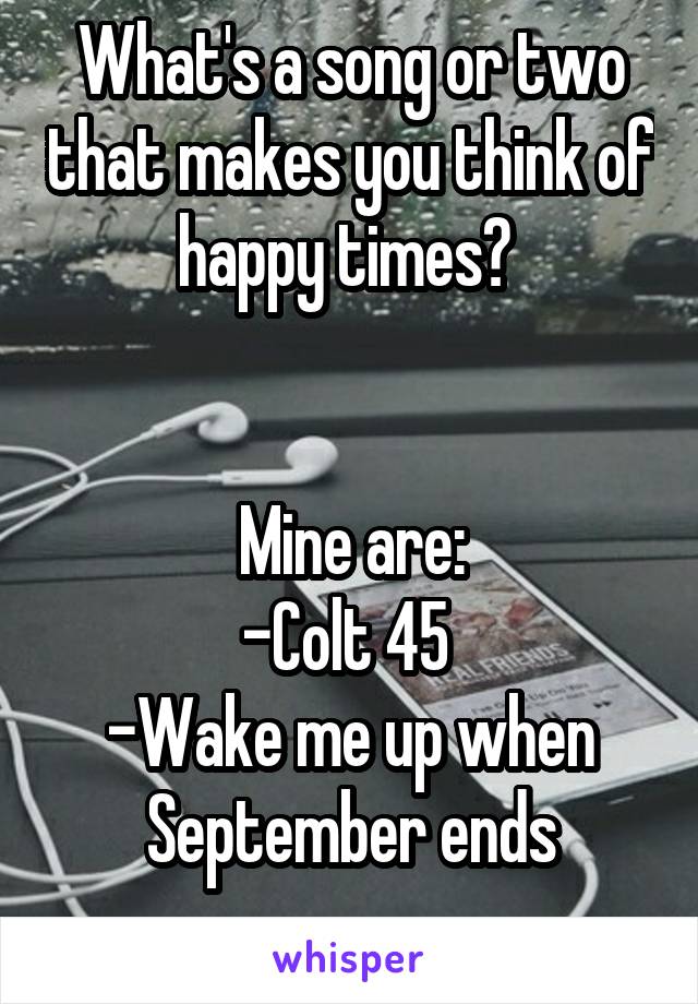 What's a song or two that makes you think of happy times? 


Mine are:
-Colt 45 
-Wake me up when September ends
