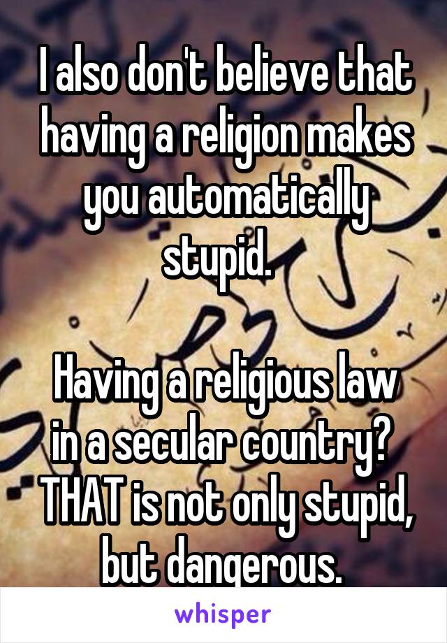 I also don't believe that having a religion makes you automatically stupid.  

Having a religious law in a secular country?  THAT is not only stupid, but dangerous. 