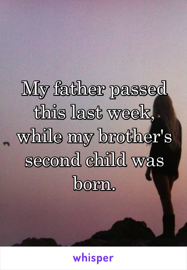 My father passed this last week, while my brother's second child was born.