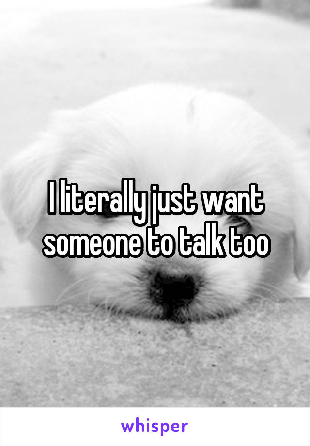 I literally just want someone to talk too