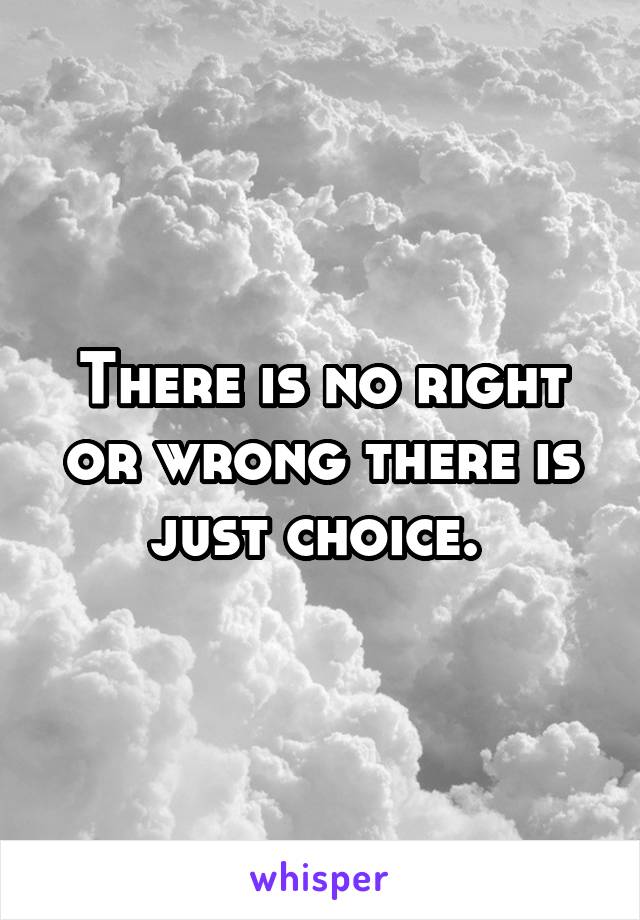 There is no right or wrong there is just choice. 