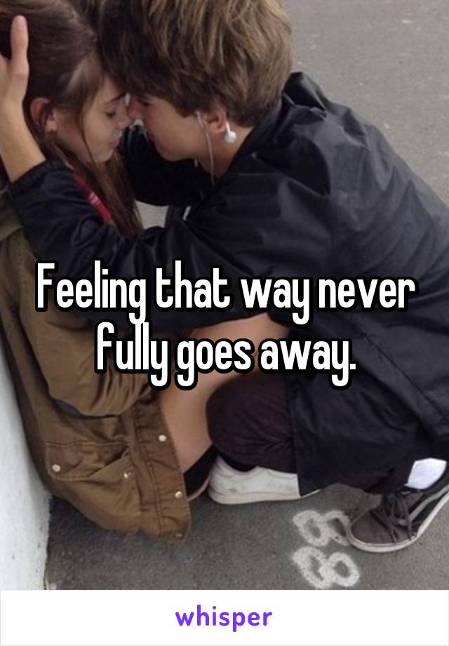 Feeling that way never fully goes away.