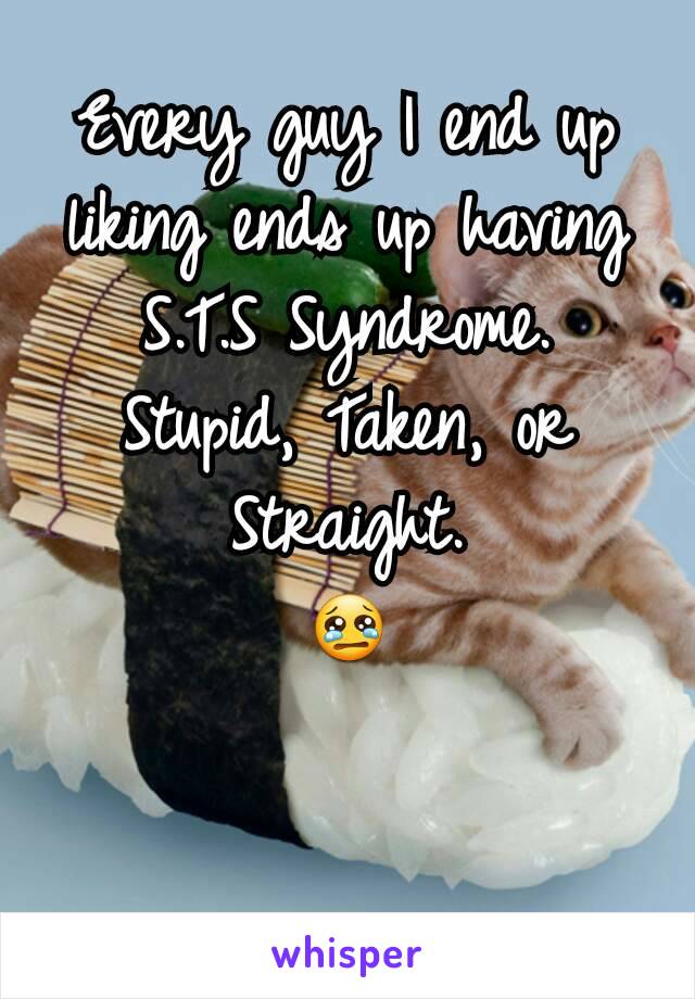 Every guy I end up liking ends up having S.T.S Syndrome. Stupid, Taken, or Straight.
😢