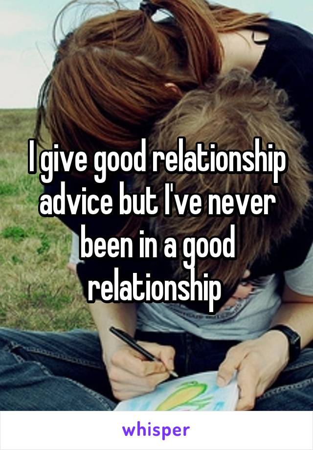 I give good relationship advice but I've never been in a good relationship 