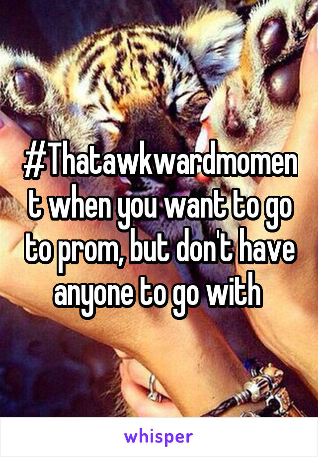 #Thatawkwardmoment when you want to go to prom, but don't have anyone to go with 