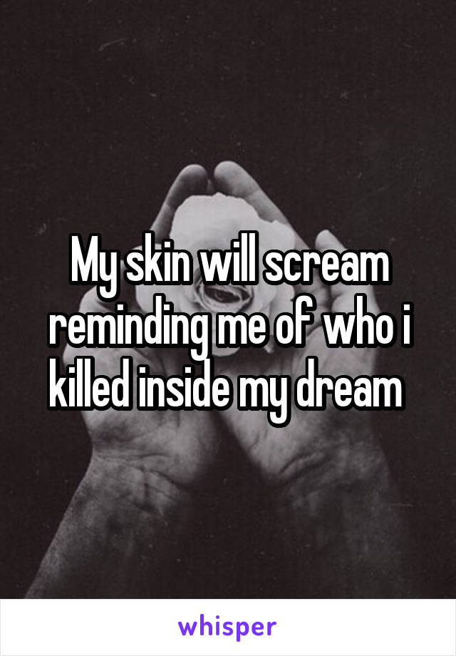 My skin will scream reminding me of who i killed inside my dream 