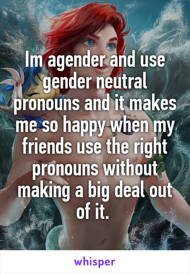 Im agender and use gender neutral pronouns and it makes me so happy when my friends use the right pronouns without making a big deal out of it. 