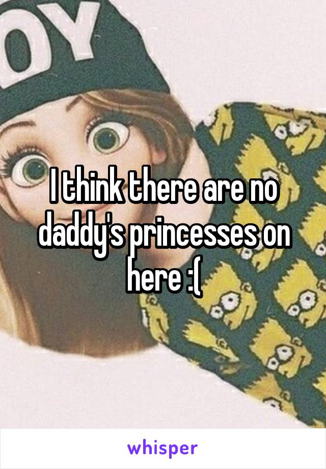 I think there are no daddy's princesses on here :(