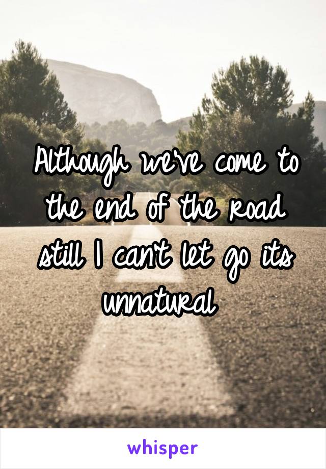 Although we've come to the end of the road still I can't let go its unnatural 