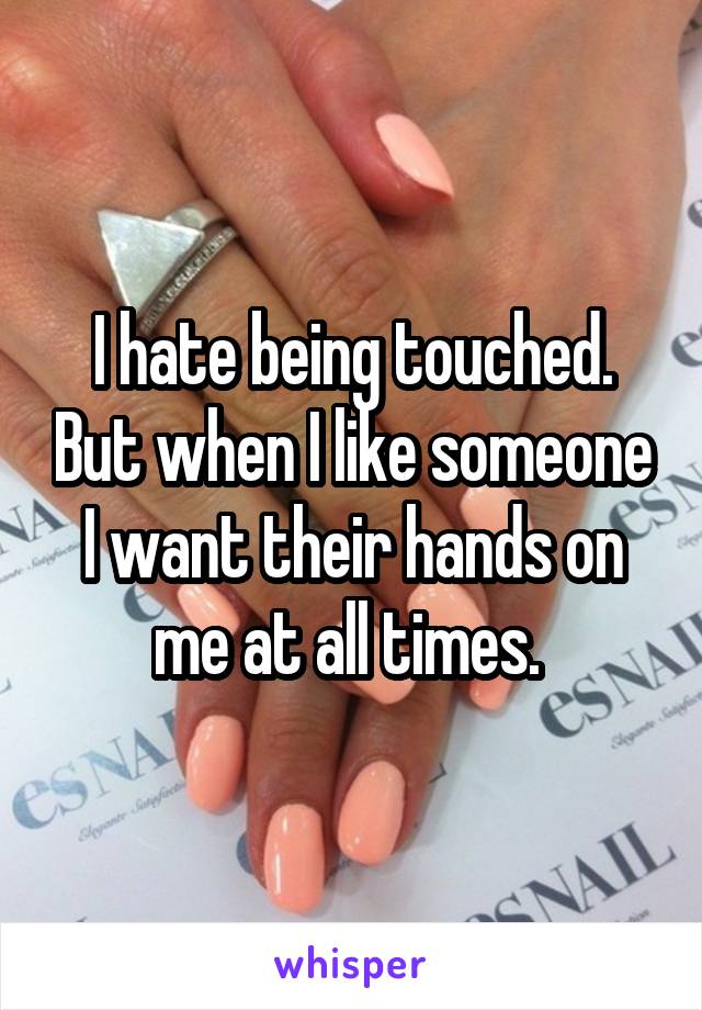 I hate being touched. But when I like someone I want their hands on me at all times. 