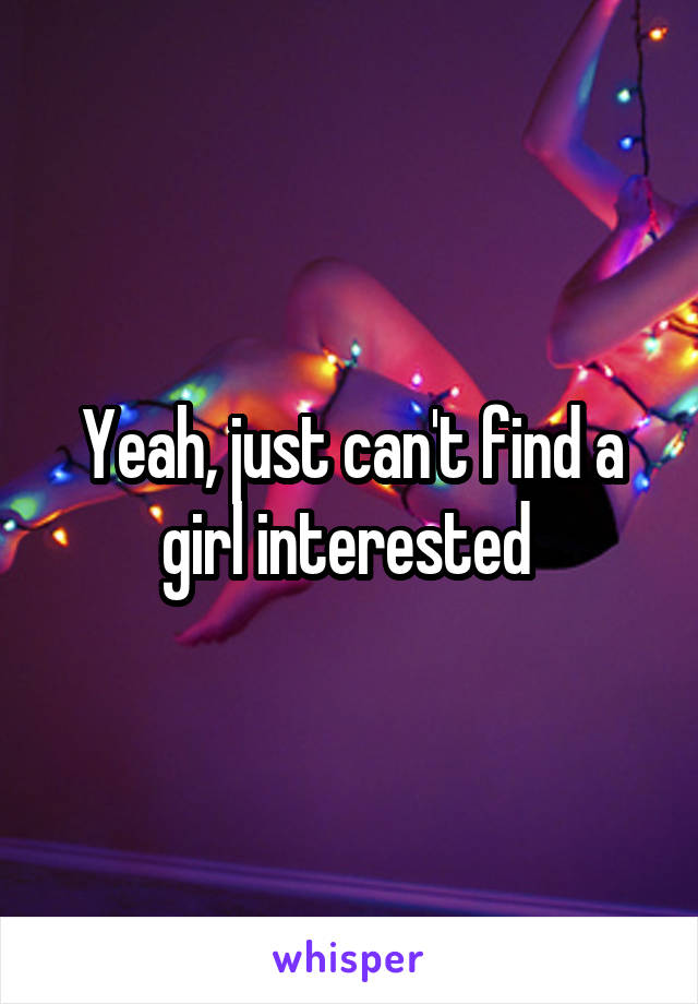 Yeah, just can't find a girl interested 