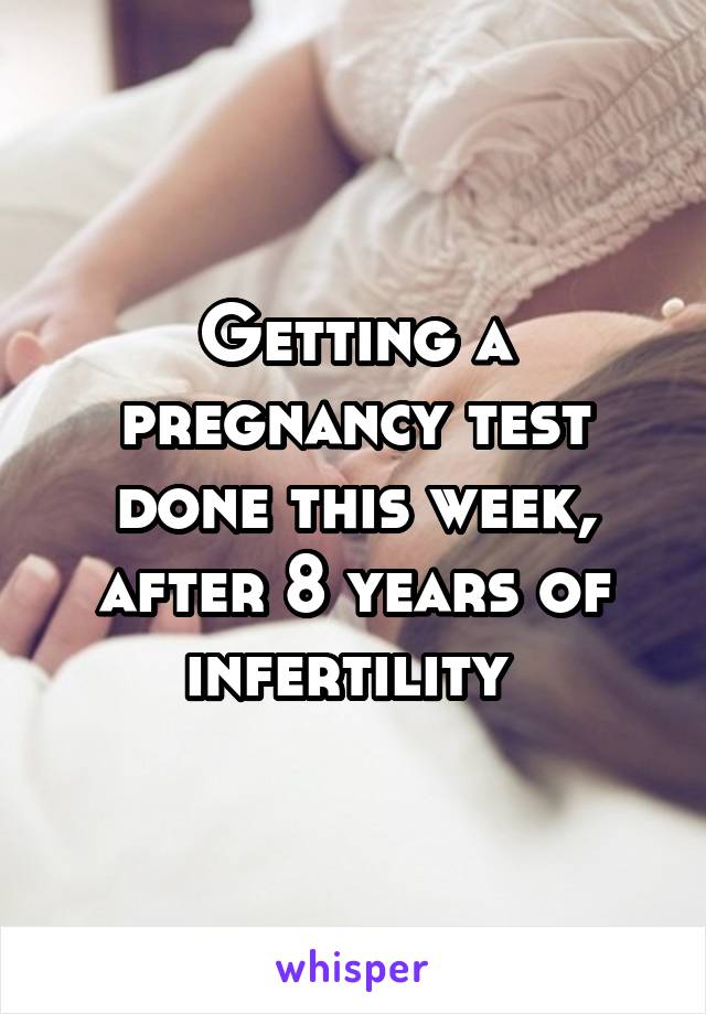 Getting a pregnancy test done this week, after 8 years of infertility 