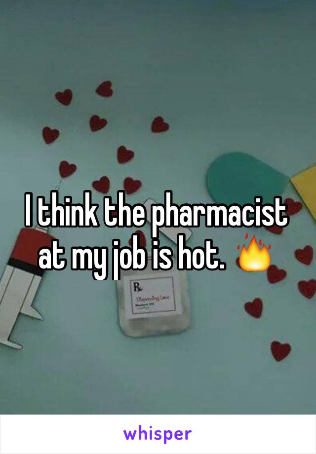 I think the pharmacist at my job is hot. 🔥