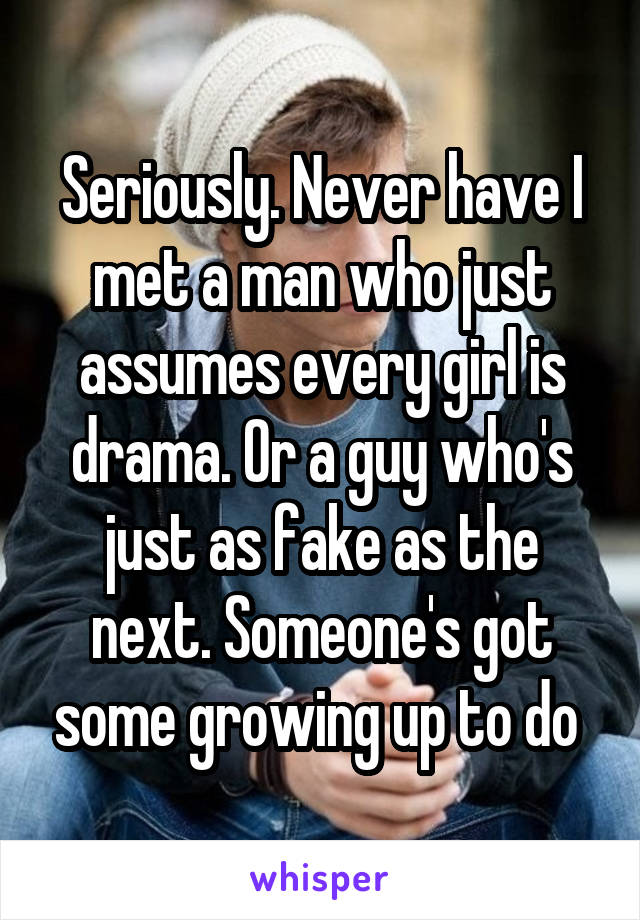 Seriously. Never have I met a man who just assumes every girl is drama. Or a guy who's just as fake as the next. Someone's got some growing up to do 