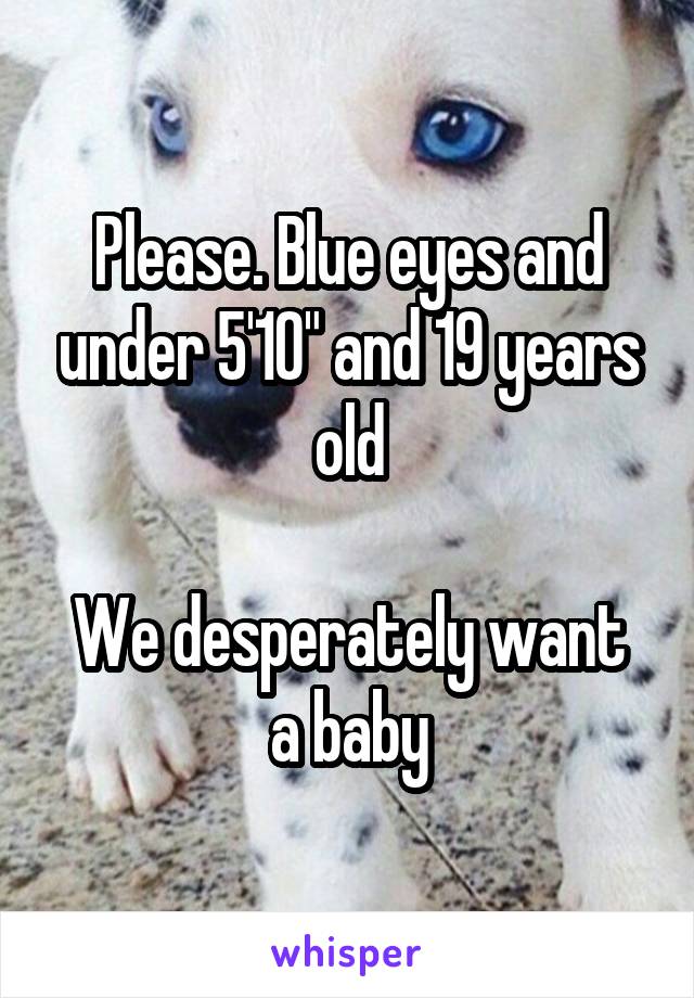 Please. Blue eyes and under 5'10" and 19 years old

We desperately want a baby