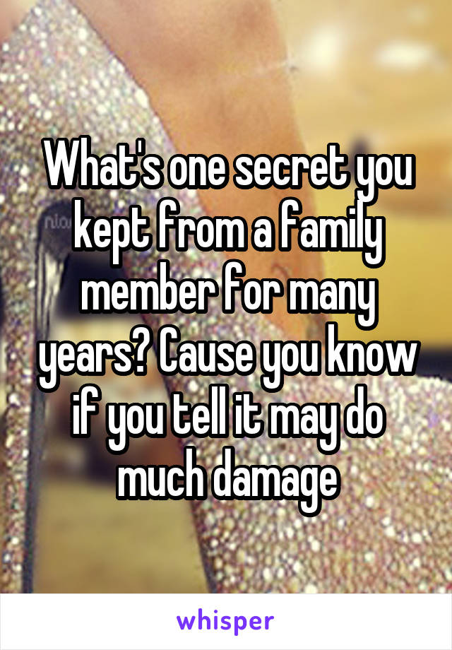 What's one secret you kept from a family member for many years? Cause you know if you tell it may do much damage