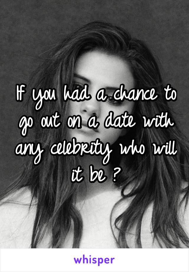 If you had a chance to go out on a date with any celebrity who will it be ?