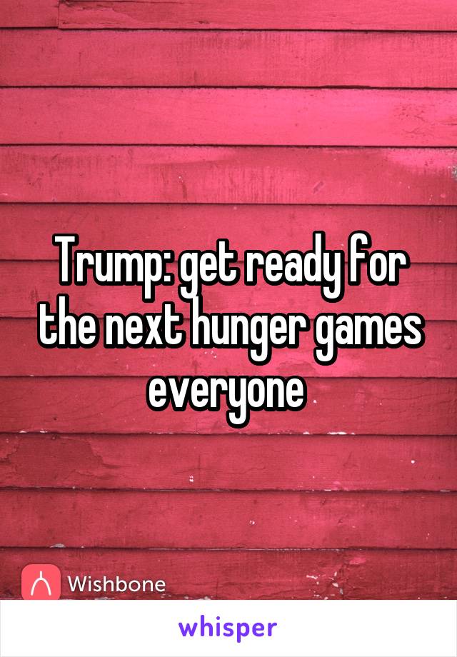 Trump: get ready for the next hunger games everyone 