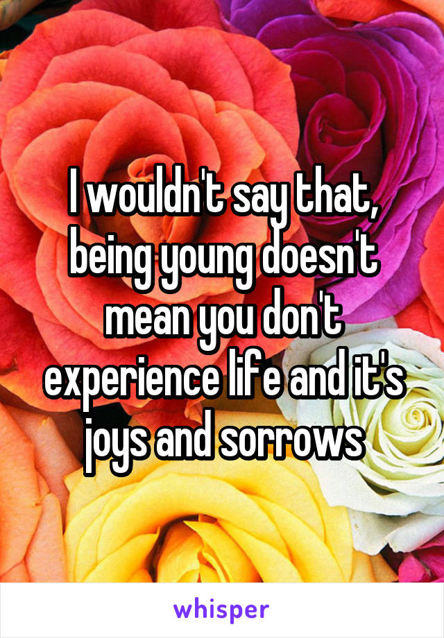 I wouldn't say that, being young doesn't mean you don't experience life and it's joys and sorrows