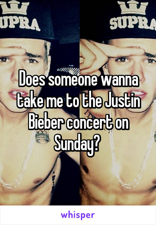 Does someone wanna take me to the Justin Bieber concert on Sunday? 