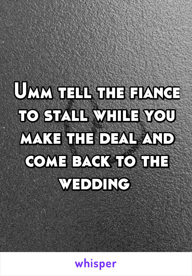 Umm tell the fiance to stall while you make the deal and come back to the wedding 