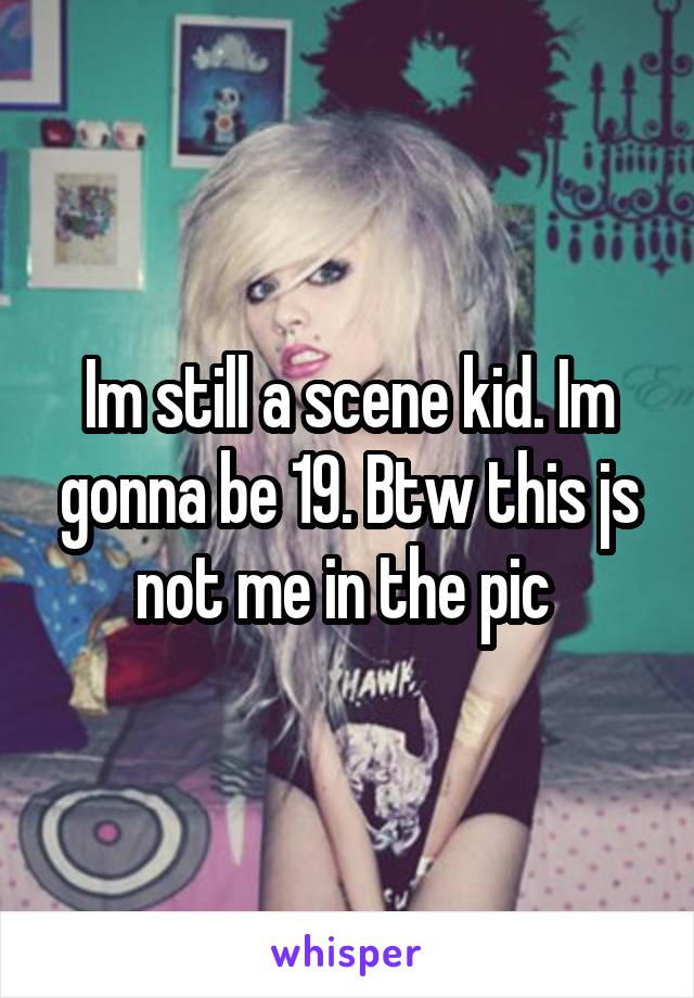 Im still a scene kid. Im gonna be 19. Btw this js not me in the pic 