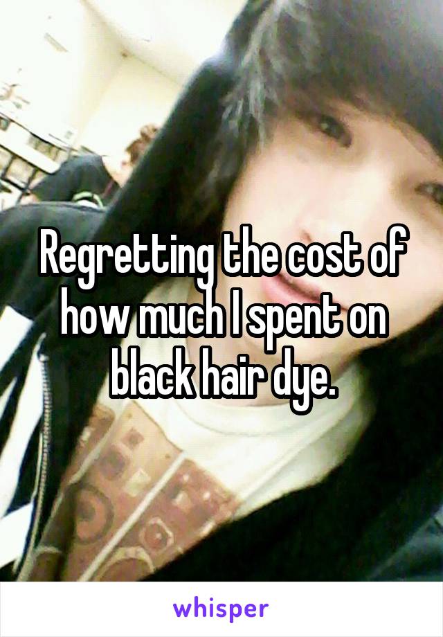 Regretting the cost of how much I spent on black hair dye.