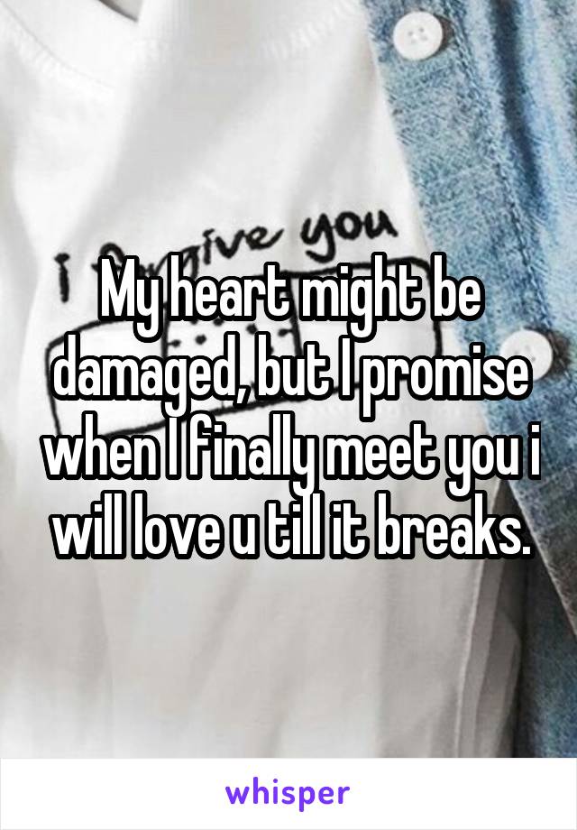 My heart might be damaged, but I promise when I finally meet you i will love u till it breaks.