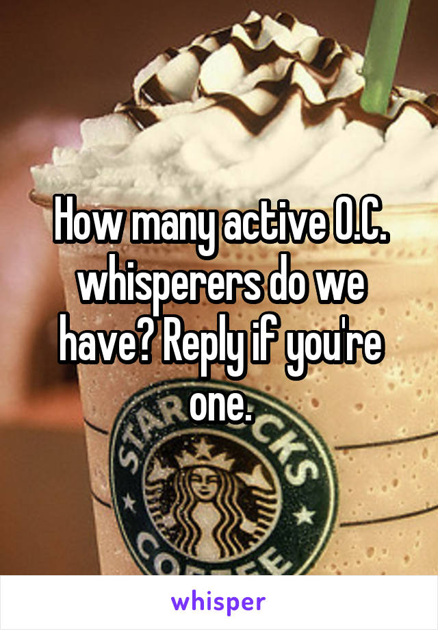 How many active O.C. whisperers do we have? Reply if you're one.