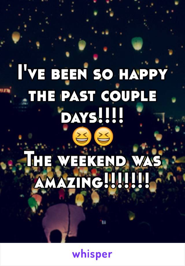 I've been so happy the past couple days!!!! 
😆😆
The weekend was amazing!!!!!!!
