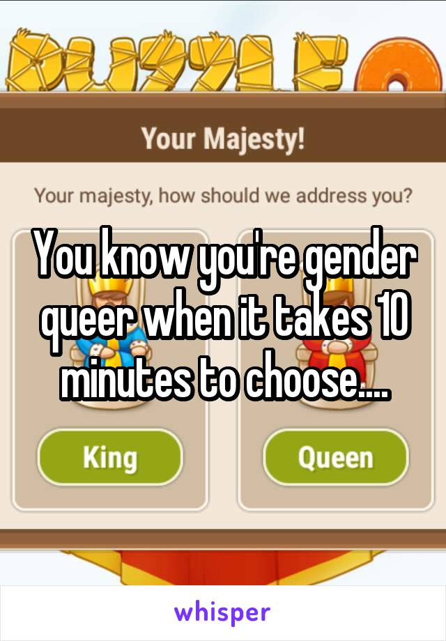 You know you're gender queer when it takes 10 minutes to choose....