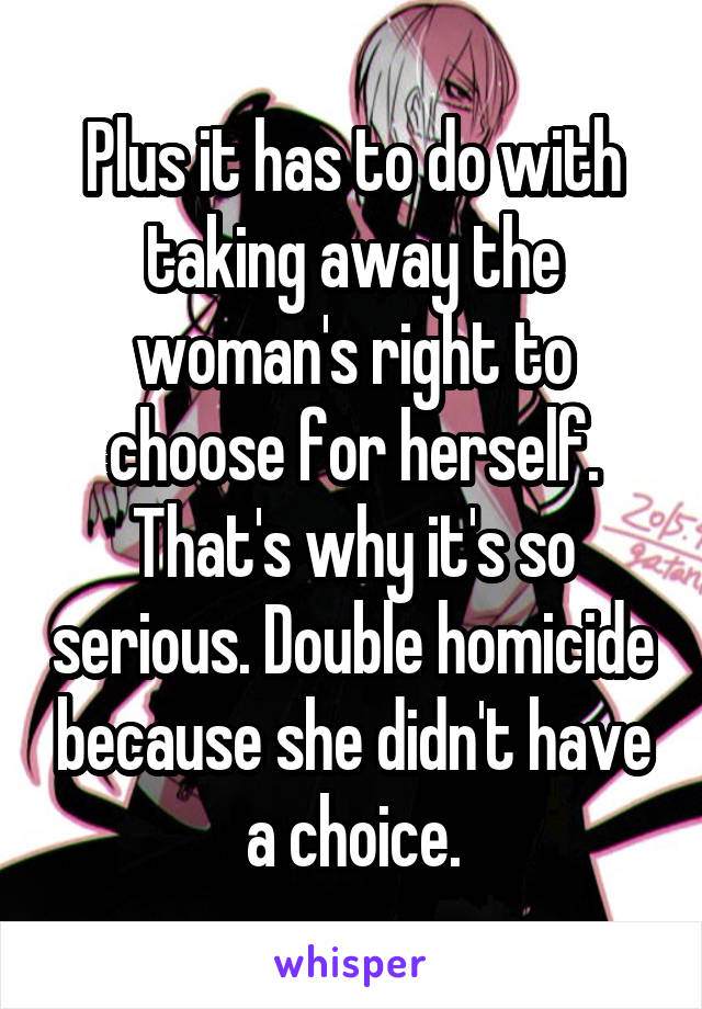 Plus it has to do with taking away the woman's right to choose for herself. That's why it's so serious. Double homicide because she didn't have a choice.